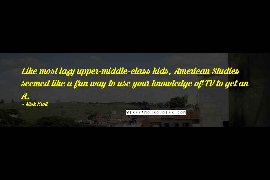 Nick Kroll Quotes: Like most lazy upper-middle-class kids, American Studies seemed like a fun way to use your knowledge of TV to get an A.