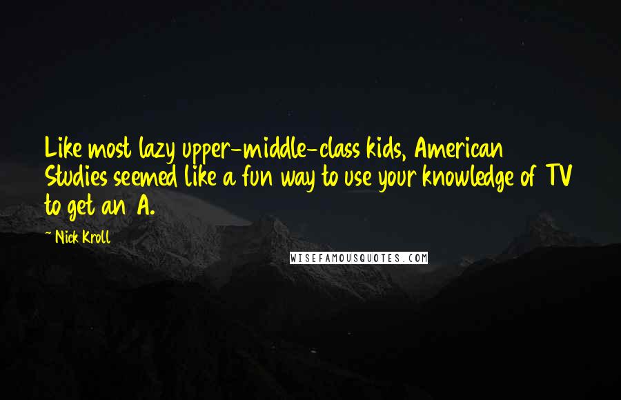 Nick Kroll Quotes: Like most lazy upper-middle-class kids, American Studies seemed like a fun way to use your knowledge of TV to get an A.