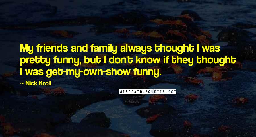 Nick Kroll Quotes: My friends and family always thought I was pretty funny, but I don't know if they thought I was get-my-own-show funny.