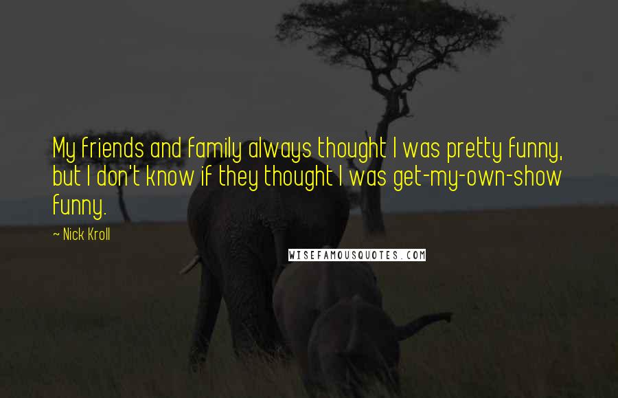 Nick Kroll Quotes: My friends and family always thought I was pretty funny, but I don't know if they thought I was get-my-own-show funny.