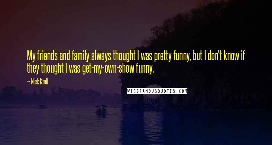 Nick Kroll Quotes: My friends and family always thought I was pretty funny, but I don't know if they thought I was get-my-own-show funny.