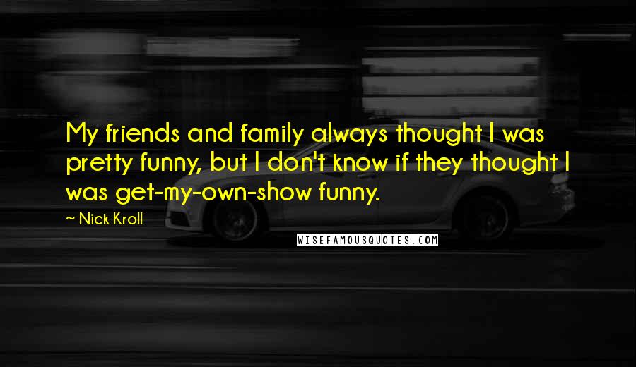 Nick Kroll Quotes: My friends and family always thought I was pretty funny, but I don't know if they thought I was get-my-own-show funny.