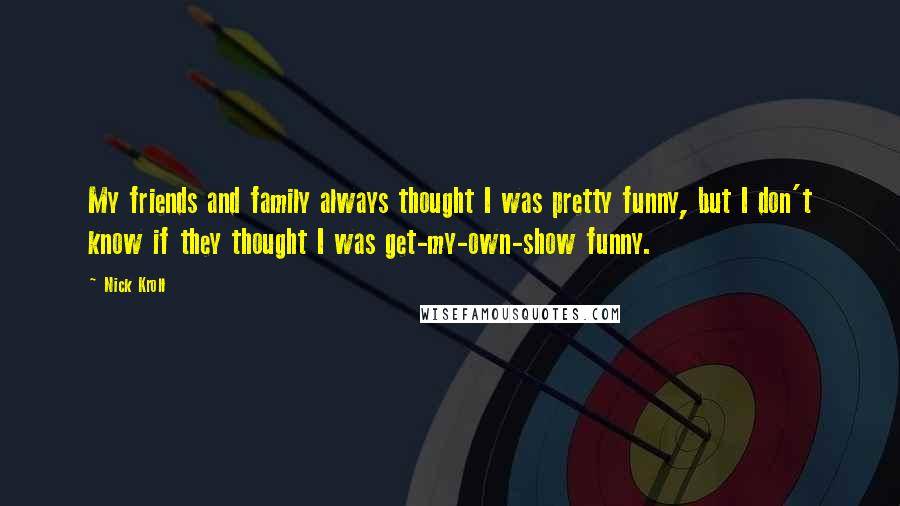 Nick Kroll Quotes: My friends and family always thought I was pretty funny, but I don't know if they thought I was get-my-own-show funny.