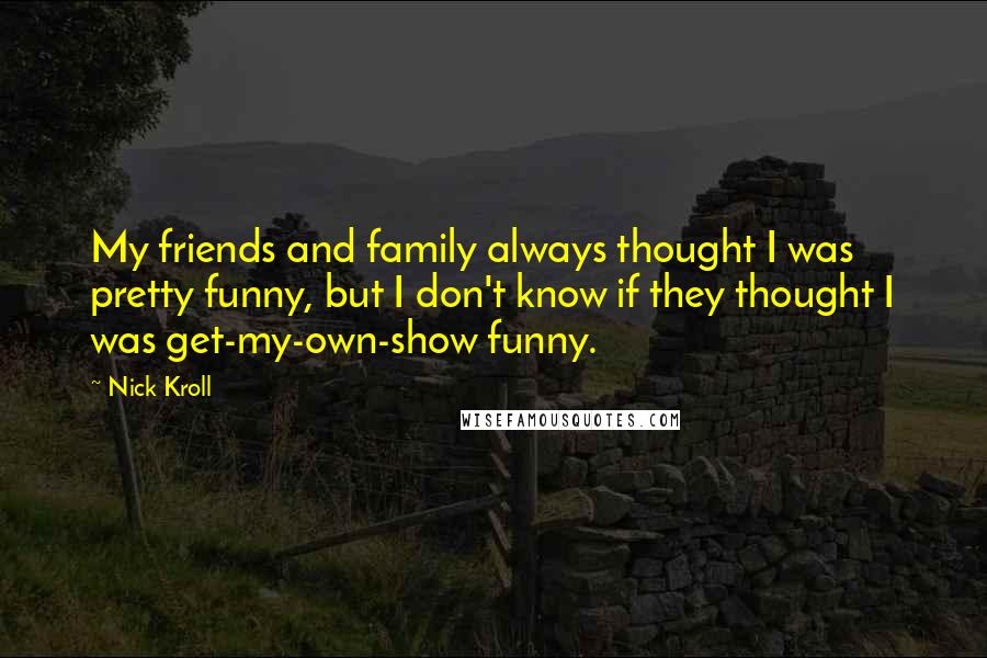 Nick Kroll Quotes: My friends and family always thought I was pretty funny, but I don't know if they thought I was get-my-own-show funny.