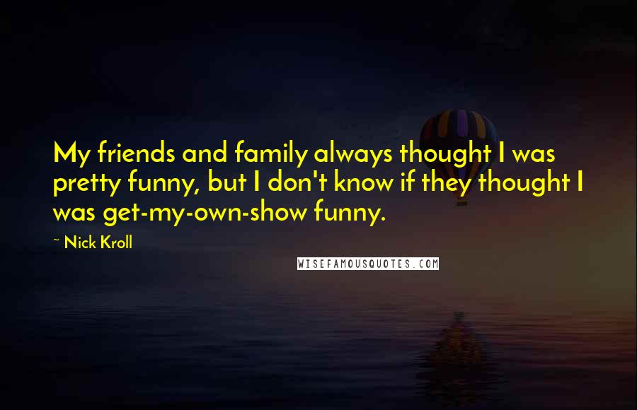 Nick Kroll Quotes: My friends and family always thought I was pretty funny, but I don't know if they thought I was get-my-own-show funny.