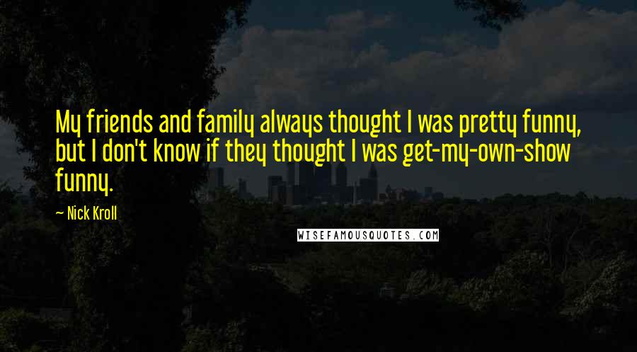 Nick Kroll Quotes: My friends and family always thought I was pretty funny, but I don't know if they thought I was get-my-own-show funny.