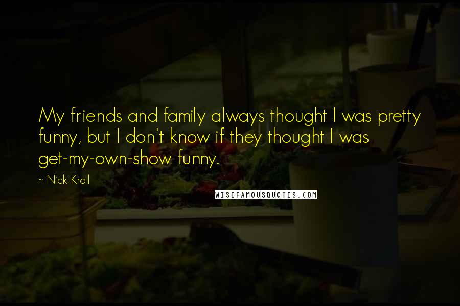 Nick Kroll Quotes: My friends and family always thought I was pretty funny, but I don't know if they thought I was get-my-own-show funny.