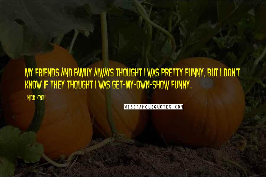 Nick Kroll Quotes: My friends and family always thought I was pretty funny, but I don't know if they thought I was get-my-own-show funny.