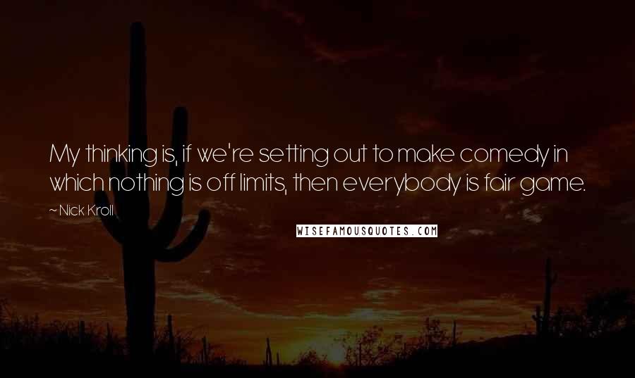 Nick Kroll Quotes: My thinking is, if we're setting out to make comedy in which nothing is off limits, then everybody is fair game.