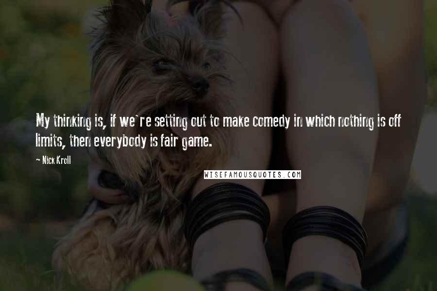 Nick Kroll Quotes: My thinking is, if we're setting out to make comedy in which nothing is off limits, then everybody is fair game.