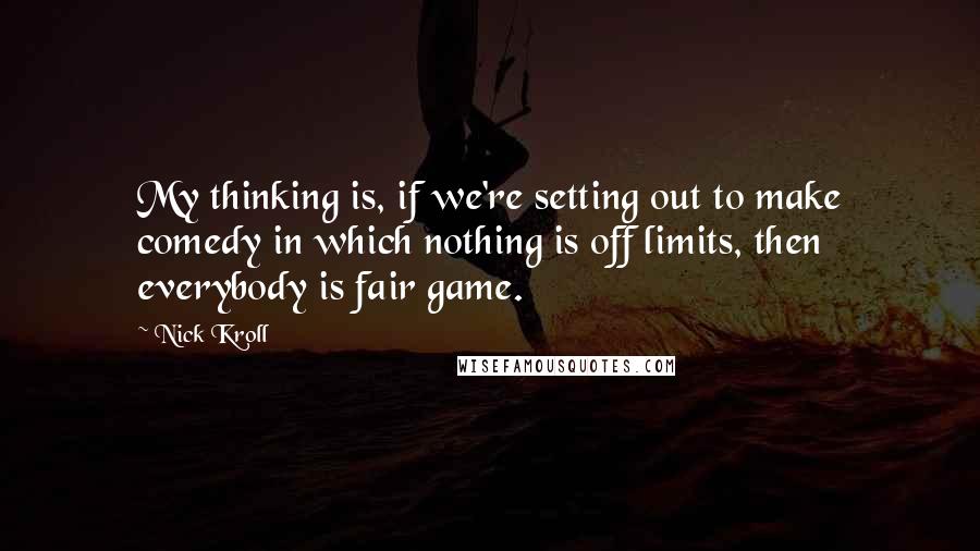 Nick Kroll Quotes: My thinking is, if we're setting out to make comedy in which nothing is off limits, then everybody is fair game.