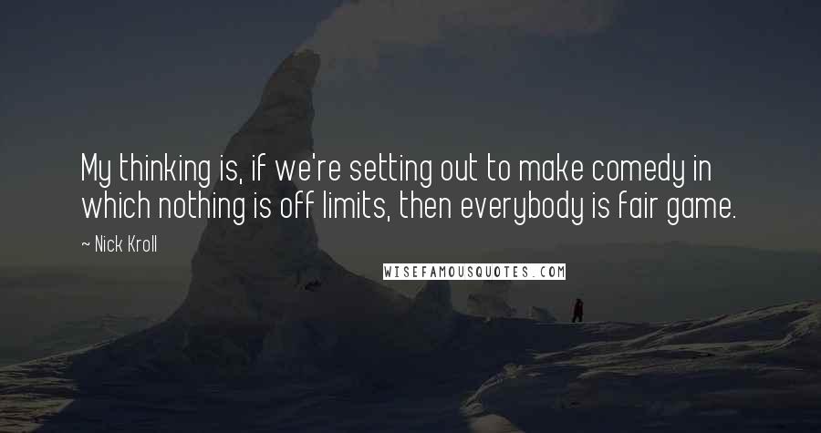 Nick Kroll Quotes: My thinking is, if we're setting out to make comedy in which nothing is off limits, then everybody is fair game.