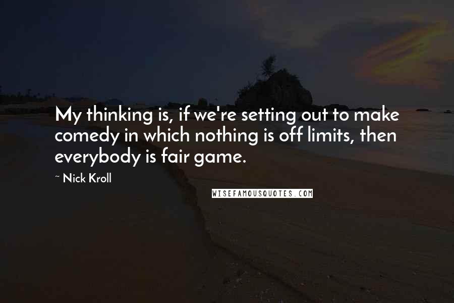 Nick Kroll Quotes: My thinking is, if we're setting out to make comedy in which nothing is off limits, then everybody is fair game.