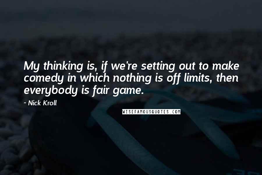 Nick Kroll Quotes: My thinking is, if we're setting out to make comedy in which nothing is off limits, then everybody is fair game.