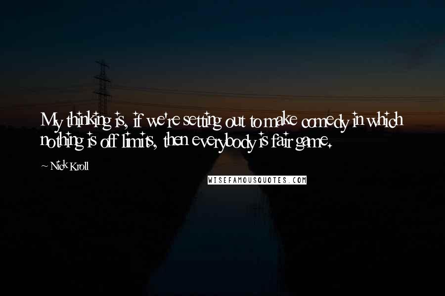 Nick Kroll Quotes: My thinking is, if we're setting out to make comedy in which nothing is off limits, then everybody is fair game.