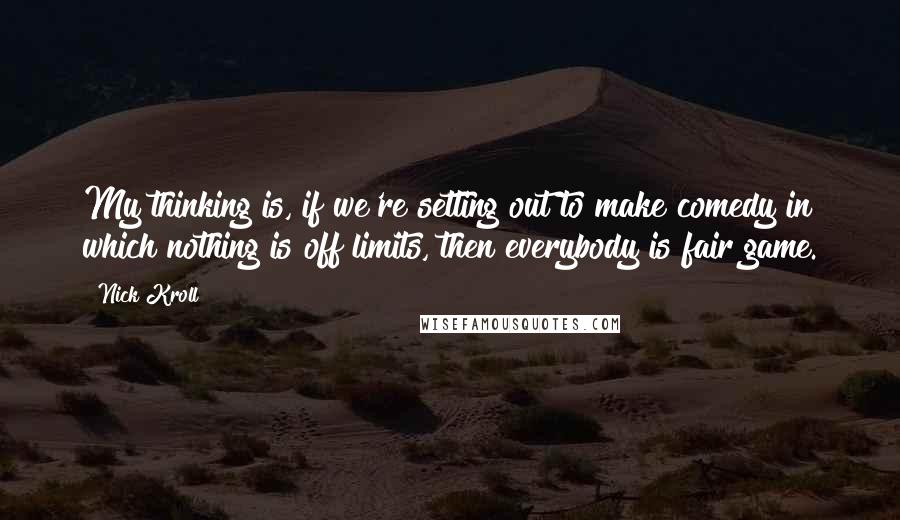 Nick Kroll Quotes: My thinking is, if we're setting out to make comedy in which nothing is off limits, then everybody is fair game.