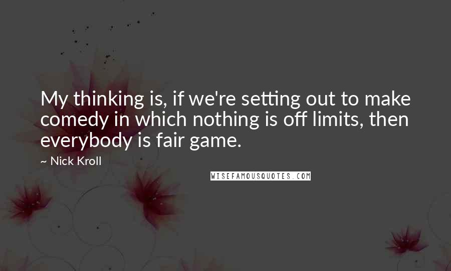 Nick Kroll Quotes: My thinking is, if we're setting out to make comedy in which nothing is off limits, then everybody is fair game.