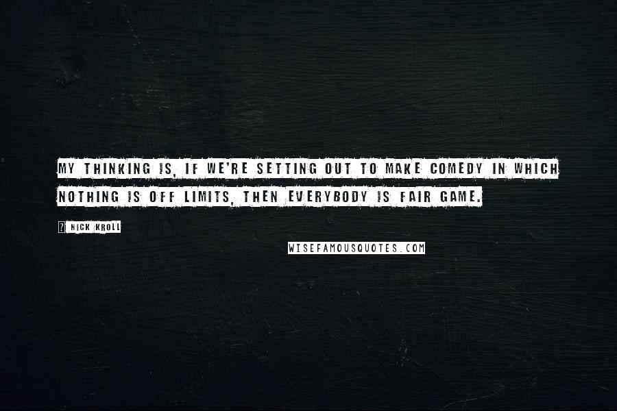 Nick Kroll Quotes: My thinking is, if we're setting out to make comedy in which nothing is off limits, then everybody is fair game.