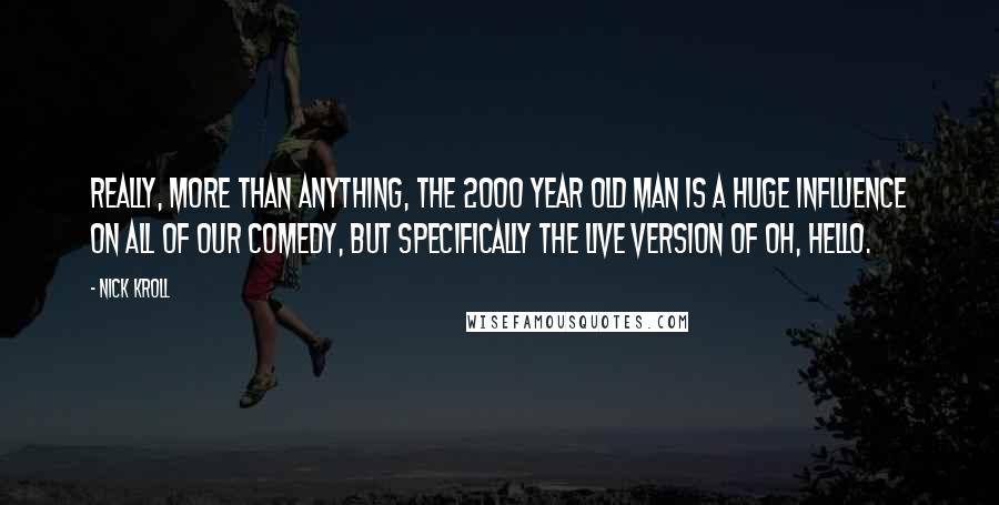 Nick Kroll Quotes: Really, more than anything, The 2000 Year Old Man is a huge influence on all of our comedy, but specifically the live version of Oh, Hello.