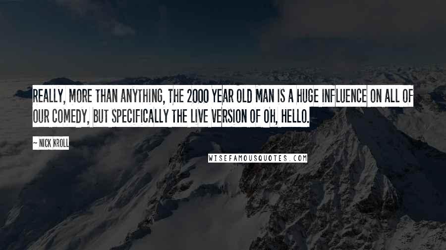 Nick Kroll Quotes: Really, more than anything, The 2000 Year Old Man is a huge influence on all of our comedy, but specifically the live version of Oh, Hello.