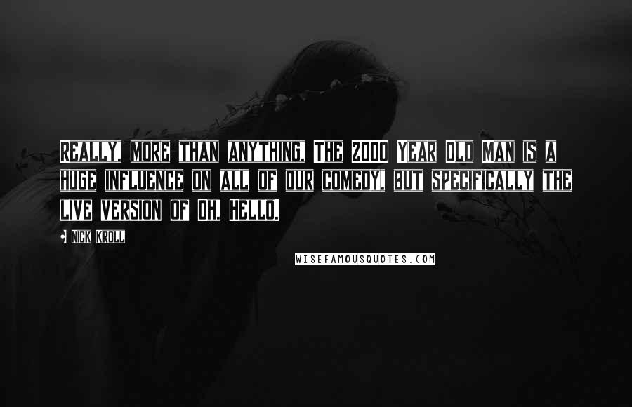 Nick Kroll Quotes: Really, more than anything, The 2000 Year Old Man is a huge influence on all of our comedy, but specifically the live version of Oh, Hello.