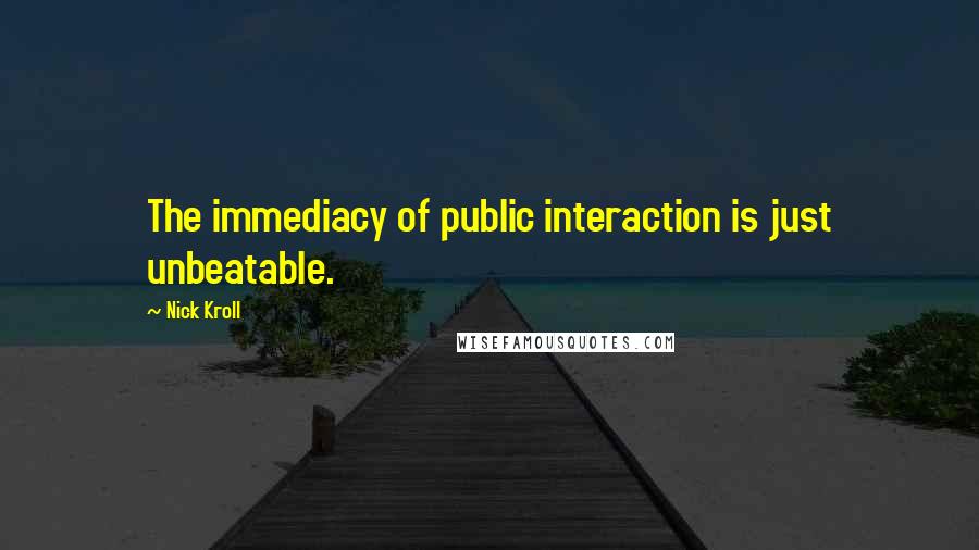 Nick Kroll Quotes: The immediacy of public interaction is just unbeatable.