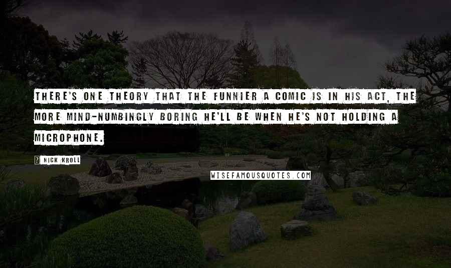 Nick Kroll Quotes: There's one theory that the funnier a comic is in his act, the more mind-numbingly boring he'll be when he's not holding a microphone.