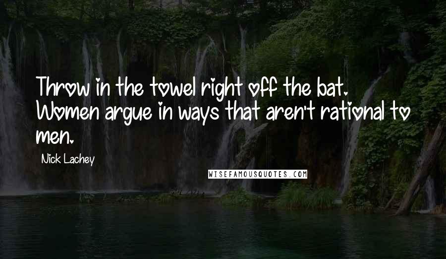 Nick Lachey Quotes: Throw in the towel right off the bat. Women argue in ways that aren't rational to men.