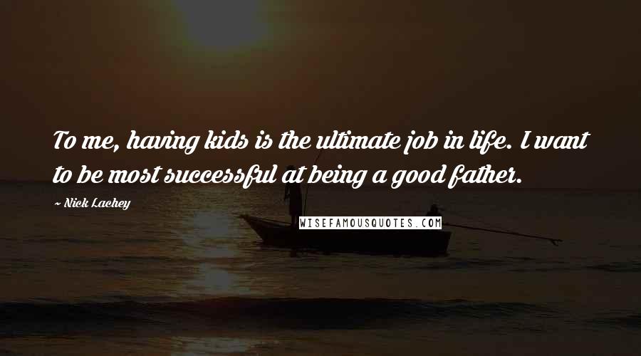 Nick Lachey Quotes: To me, having kids is the ultimate job in life. I want to be most successful at being a good father.
