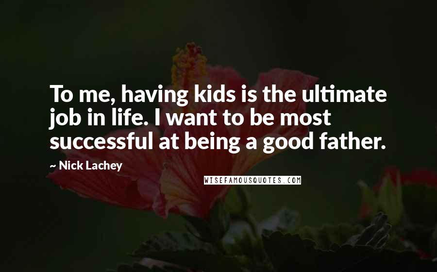 Nick Lachey Quotes: To me, having kids is the ultimate job in life. I want to be most successful at being a good father.
