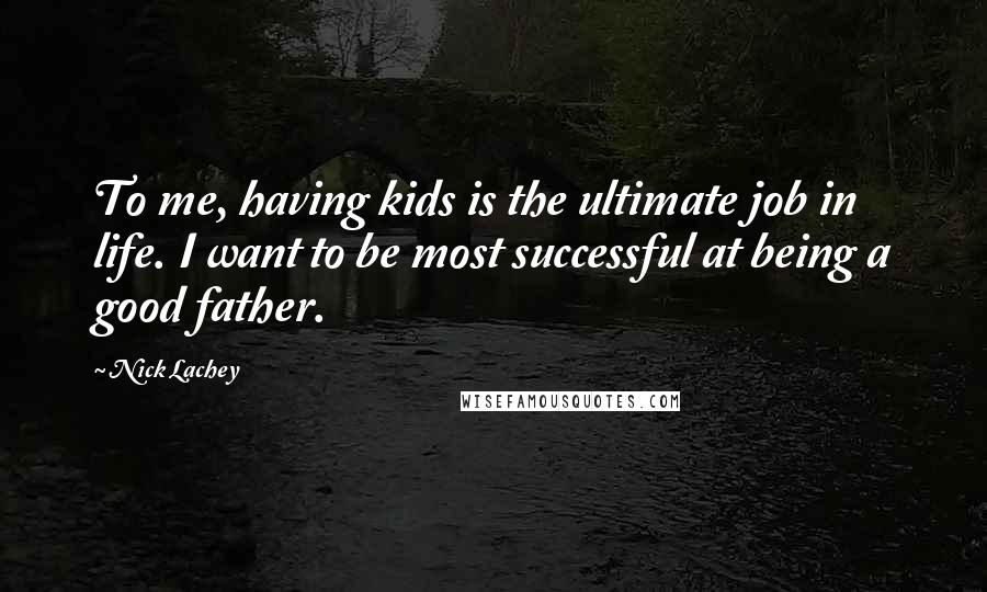 Nick Lachey Quotes: To me, having kids is the ultimate job in life. I want to be most successful at being a good father.
