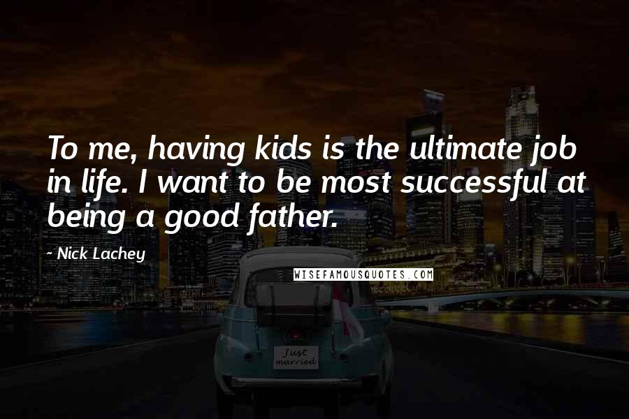 Nick Lachey Quotes: To me, having kids is the ultimate job in life. I want to be most successful at being a good father.