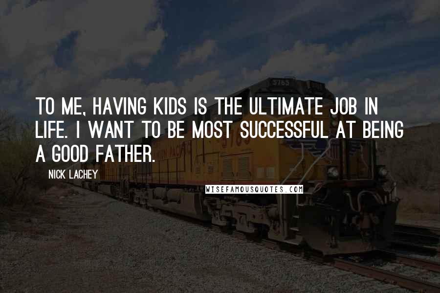 Nick Lachey Quotes: To me, having kids is the ultimate job in life. I want to be most successful at being a good father.