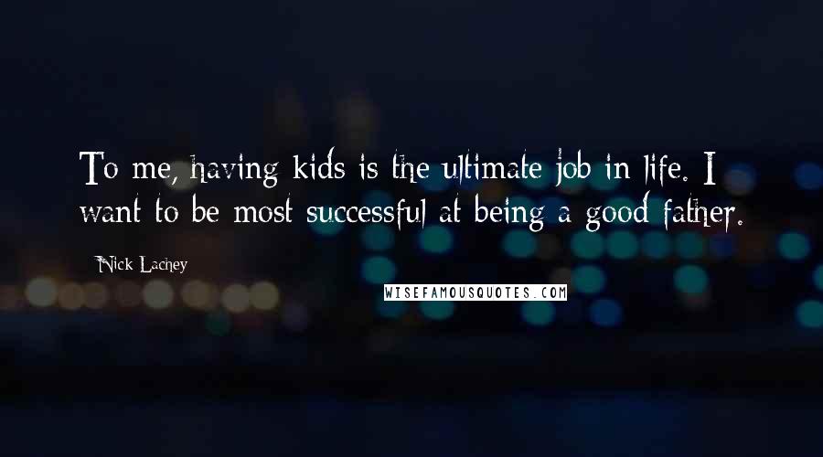 Nick Lachey Quotes: To me, having kids is the ultimate job in life. I want to be most successful at being a good father.