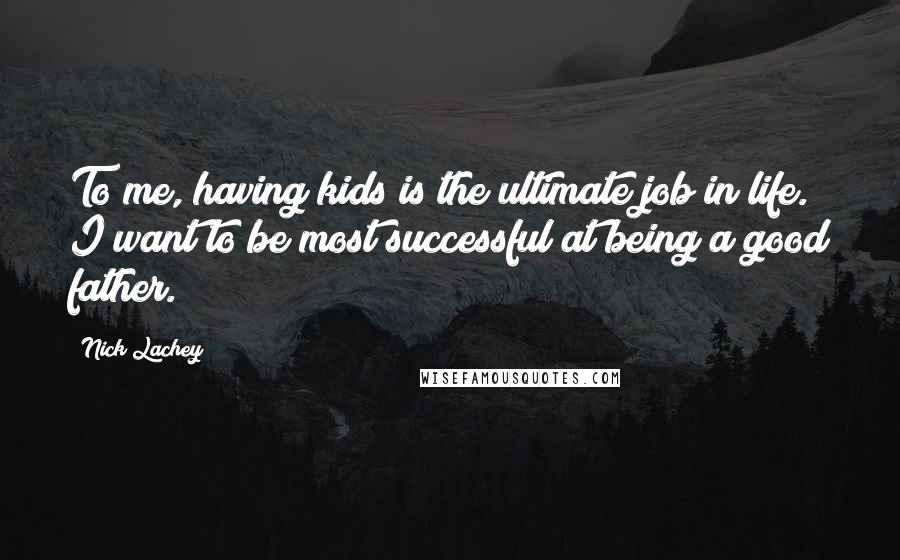 Nick Lachey Quotes: To me, having kids is the ultimate job in life. I want to be most successful at being a good father.