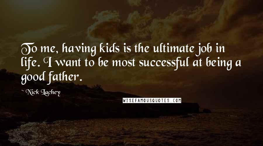 Nick Lachey Quotes: To me, having kids is the ultimate job in life. I want to be most successful at being a good father.