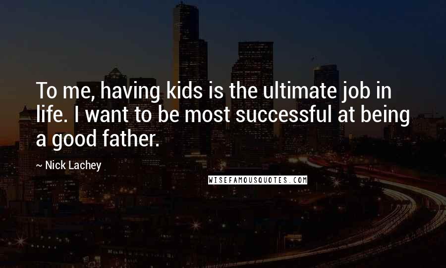 Nick Lachey Quotes: To me, having kids is the ultimate job in life. I want to be most successful at being a good father.