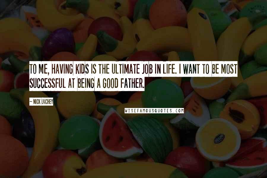 Nick Lachey Quotes: To me, having kids is the ultimate job in life. I want to be most successful at being a good father.