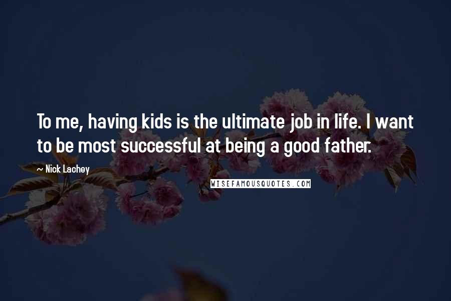 Nick Lachey Quotes: To me, having kids is the ultimate job in life. I want to be most successful at being a good father.