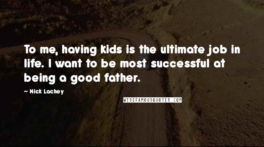 Nick Lachey Quotes: To me, having kids is the ultimate job in life. I want to be most successful at being a good father.