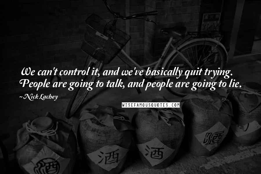 Nick Lachey Quotes: We can't control it, and we've basically quit trying. People are going to talk, and people are going to lie.