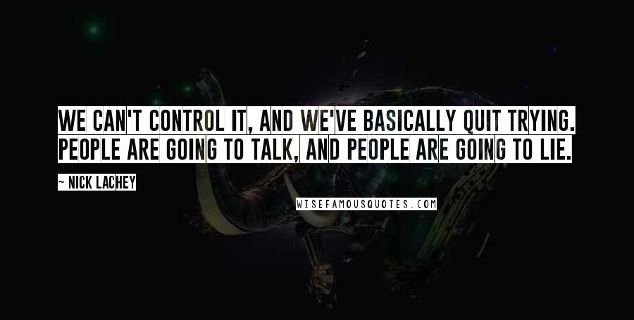 Nick Lachey Quotes: We can't control it, and we've basically quit trying. People are going to talk, and people are going to lie.