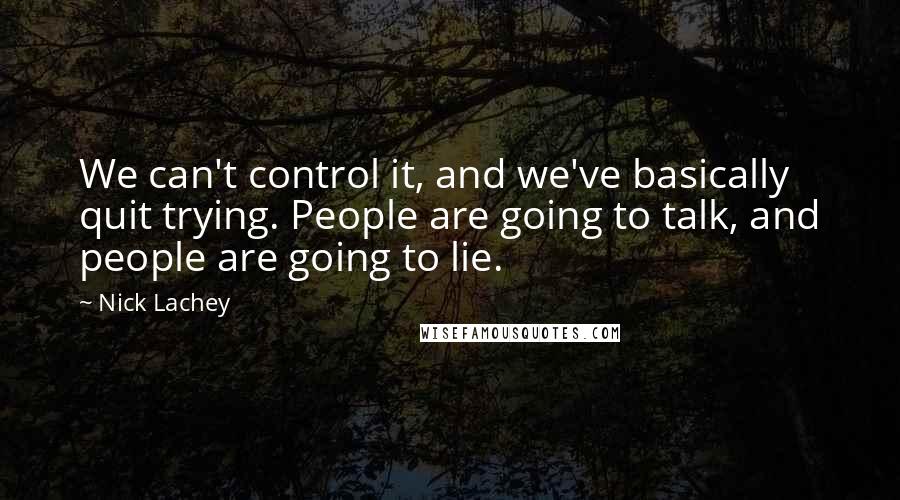 Nick Lachey Quotes: We can't control it, and we've basically quit trying. People are going to talk, and people are going to lie.