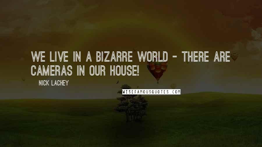 Nick Lachey Quotes: We live in a bizarre world - there are cameras in our house!