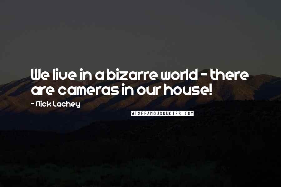 Nick Lachey Quotes: We live in a bizarre world - there are cameras in our house!