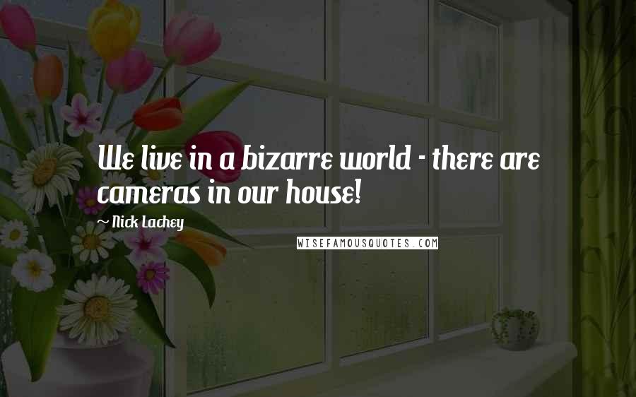 Nick Lachey Quotes: We live in a bizarre world - there are cameras in our house!