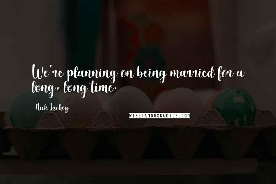 Nick Lachey Quotes: We're planning on being married for a long, long time.