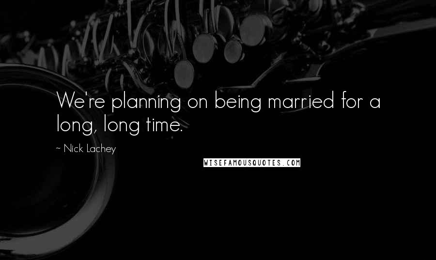 Nick Lachey Quotes: We're planning on being married for a long, long time.