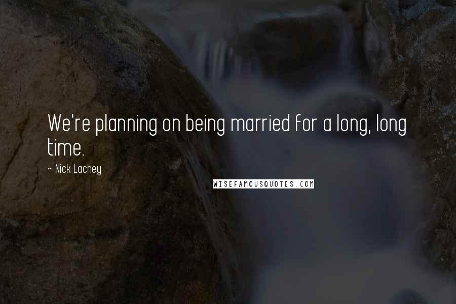 Nick Lachey Quotes: We're planning on being married for a long, long time.