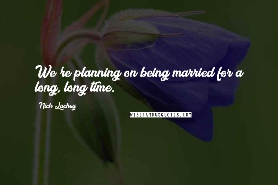 Nick Lachey Quotes: We're planning on being married for a long, long time.